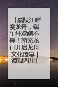 嘉陵江畔赛龙舟，端午狂欢嗨不停！南充龙门开启龙舟文化盛宴｜镜观四川