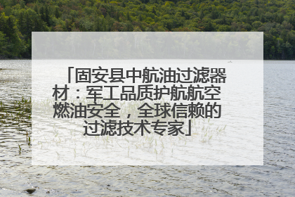 固安县中航油过滤器材：军工品质护航航空燃油安全，全球信赖的过滤技术专家