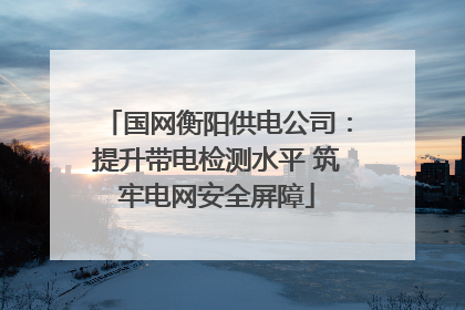 国网衡阳供电公司：提升带电检测水平 筑牢电网安全屏障