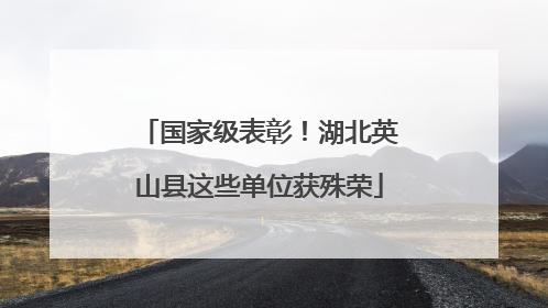 国家级表彰！湖北英山县这些单位获殊荣