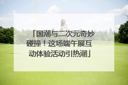 国潮与二次元奇妙碰撞！这场端午展互动体验活动引热潮
