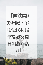 国铁集团郑州局：多项便民利民举措激发夏日出游新活力
