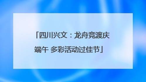 四川兴文：龙舟竞渡庆端午 多彩活动过佳节