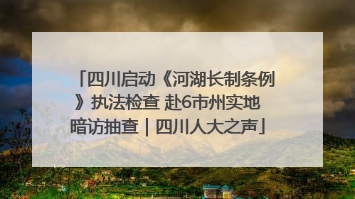 四川启动《河湖长制条例》执法检查 赴6市州实地暗访抽查｜四川人大之声