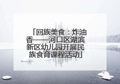 回族美食：炸油香——河口区湖滨新区幼儿园开展民族食育课程活动