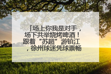 场上你我是对手，场下共举烧烤啤酒！跟着“苏超”游镇江，徐州球迷凭球票畅游名山胜景
