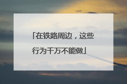 在铁路周边，这些行为千万不能做