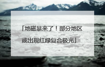 地磁暴来了！部分地区或出现红绿复合极光