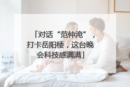 对话“范仲淹”，打卡岳阳楼，这台晚会科技感满满
