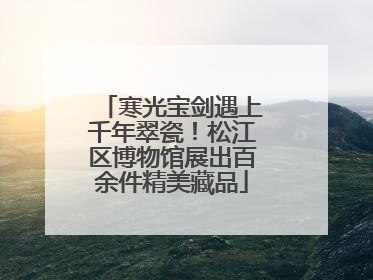 寒光宝剑遇上千年翠瓷！松江区博物馆展出百余件精美藏品