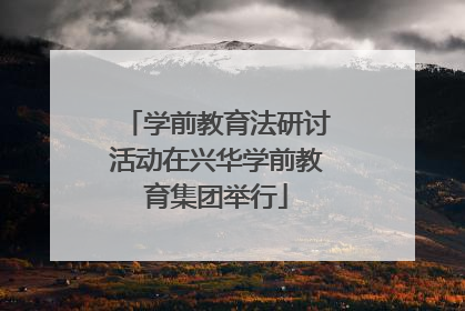 学前教育法研讨活动在兴华学前教育集团举行