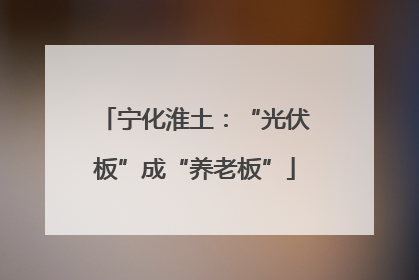 宁化淮土：“光伏板”成“养老板”