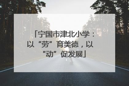 宁国市津北小学：以“劳”育美德，以“动”促发展