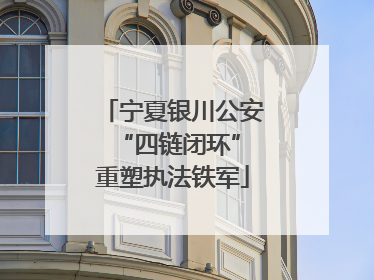 宁夏银川公安 “四链闭环”重塑执法铁军