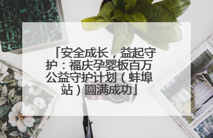 安全成长，益起守护：福庆孕婴板百万公益守护计划（蚌埠站）圆满成功