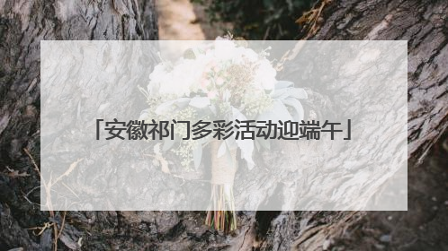 安徽祁门多彩活动迎端午