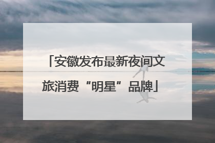 安徽发布最新夜间文旅消费“明星”品牌
