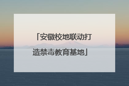 安徽校地联动打造禁毒教育基地