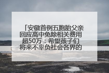 安徽首例五胞胎父亲回应高中免除相关费用超50万：希望孩子们将来不辜负社会各界的帮助与支持