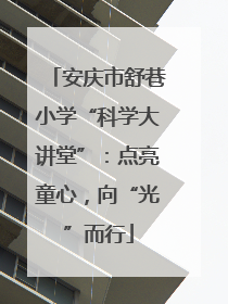 安庆市舒巷小学“科学大讲堂”：点亮童心，向“光”而行