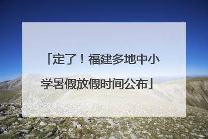 定了！福建多地中小学暑假放假时间公布