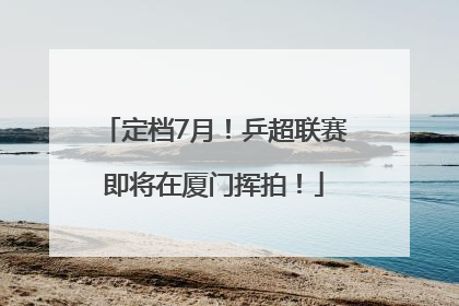 定档7月！乒超联赛即将在厦门挥拍！