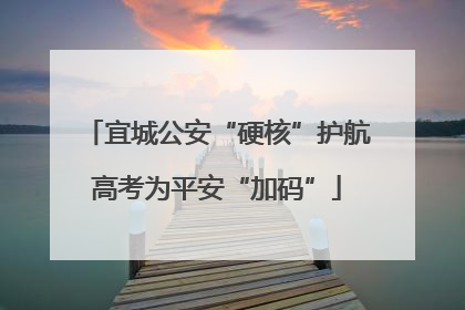 宜城公安“硬核”护航高考为平安“加码”