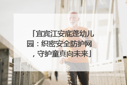 宜宾江安底蓬幼儿园：织密安全防护网，守护童真向未来