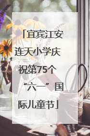 宜宾江安连天小学庆祝第75个“六一”国际儿童节