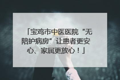 宝鸡市中医医院“无陪护病房”让患者更安心、家属更放心！