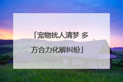 宠物扰人清梦 多方合力化解纠纷