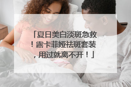 夏日美白淡斑急救！露卡菲娅祛斑套装，用过就离不开！