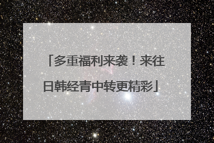 多重福利来袭！来往日韩经青中转更精彩