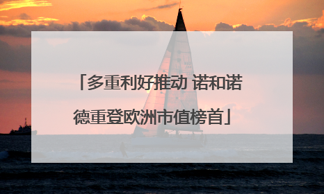 多重利好推动 诺和诺德重登欧洲市值榜首