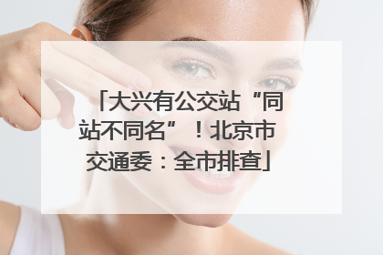 大兴有公交站“同站不同名”！北京市交通委：全市排查