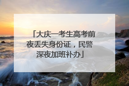 大庆一考生高考前夜丢失身份证，民警深夜加班补办