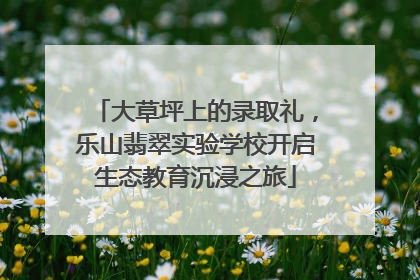大草坪上的录取礼，乐山翡翠实验学校开启生态教育沉浸之旅