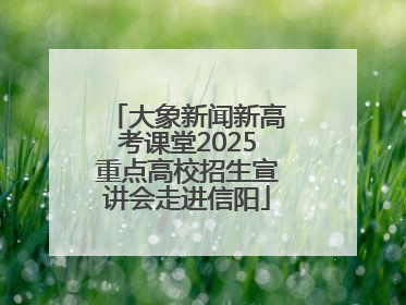 大象新闻新高考课堂2025重点高校招生宣讲会走进信阳