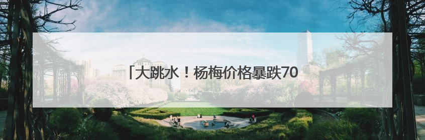 大跳水！杨梅价格暴跌70%！宁波人：还能再等等