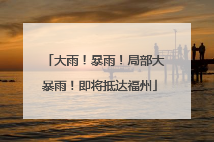 大雨！暴雨！局部大暴雨！即将抵达福州