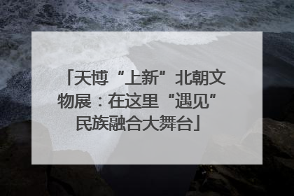 天博“上新”北朝文物展：在这里“遇见”民族融合大舞台