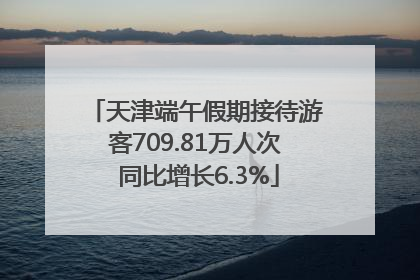 天津端午假期接待游客709.81万人次 同比增长6.3%