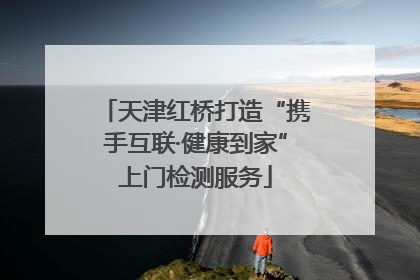 天津红桥打造“携手互联·健康到家”上门检测服务