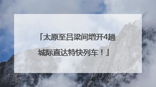 太原至吕梁间增开4趟城际直达特快列车！