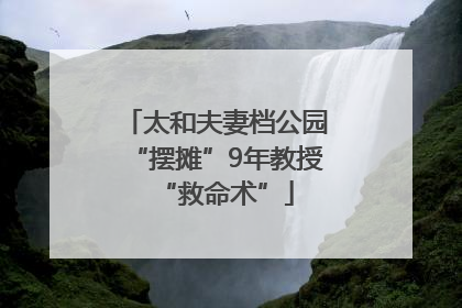 太和夫妻档公园“摆摊”9年教授“救命术”