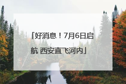 好消息！7月6日启航 西安直飞河内