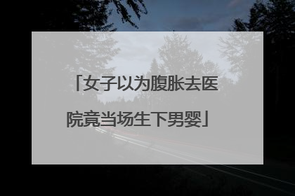 女子以为腹胀去医院竟当场生下男婴