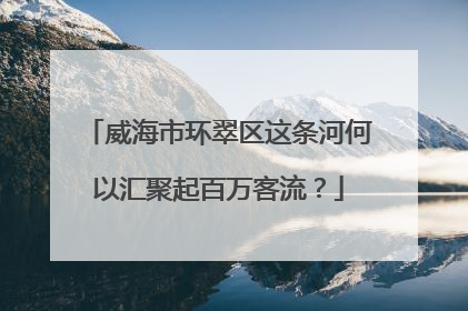 威海市环翠区这条河何以汇聚起百万客流？