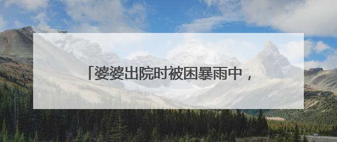 婆婆出院时被困暴雨中，黄石全城上演暖心救援