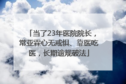 当了23年医院院长，常亚霖心无戒惧、靠医吃医，长期逾规破法